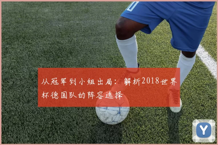 从冠军到小组出局：解析2018世界杯德国队的阵容选择