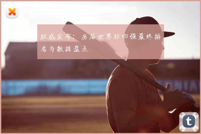 权威发布：历届世界杯四强最终排名与数据盘点