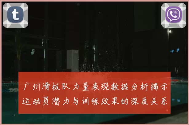 广州滑板队力量表现数据分析揭示运动员潜力与训练效果的深度关系
