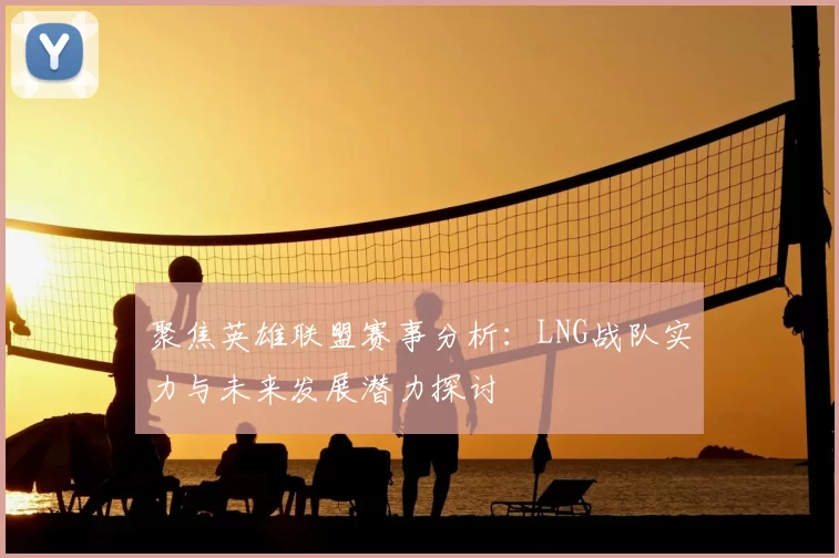 聚焦英雄联盟赛事分析:LNG战队实力与未来发展潜力探讨