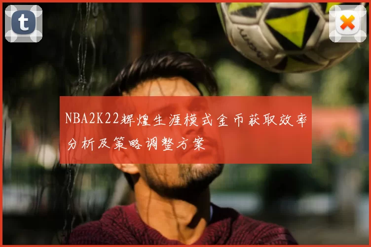 NBA2K22辉煌生涯模式金币获取效率分析及策略调整方案