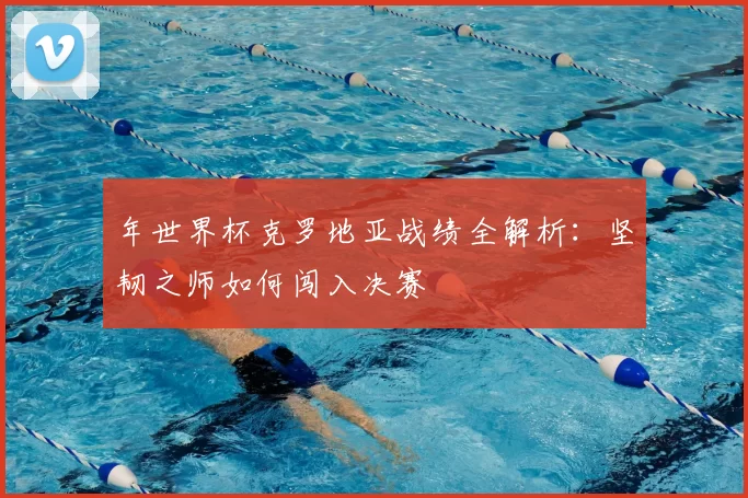 年世界杯克罗地亚战绩全解析：坚韧之师如何闯入决赛