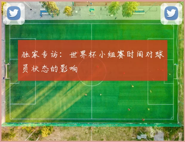 独家专访：世界杯小组赛时间对球员状态的影响