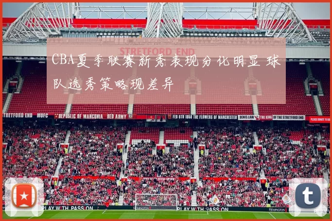 CBA夏季联赛新秀表现分化明显 球队选秀策略现差异