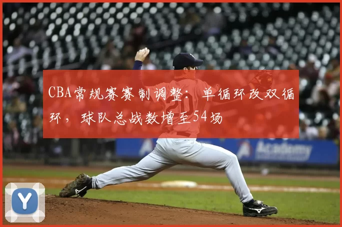 CBA常规赛赛制调整：单循环改双循环，球队总战数增至54场
