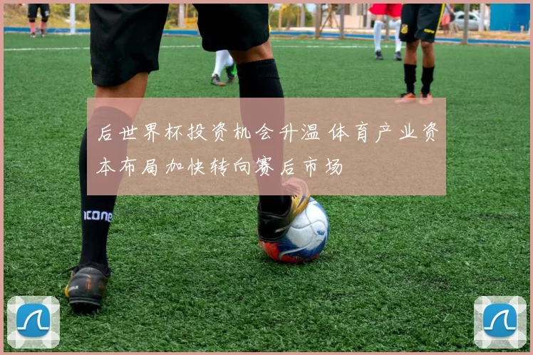 后世界杯投资机会升温 体育产业资本布局加快转向赛后市场
