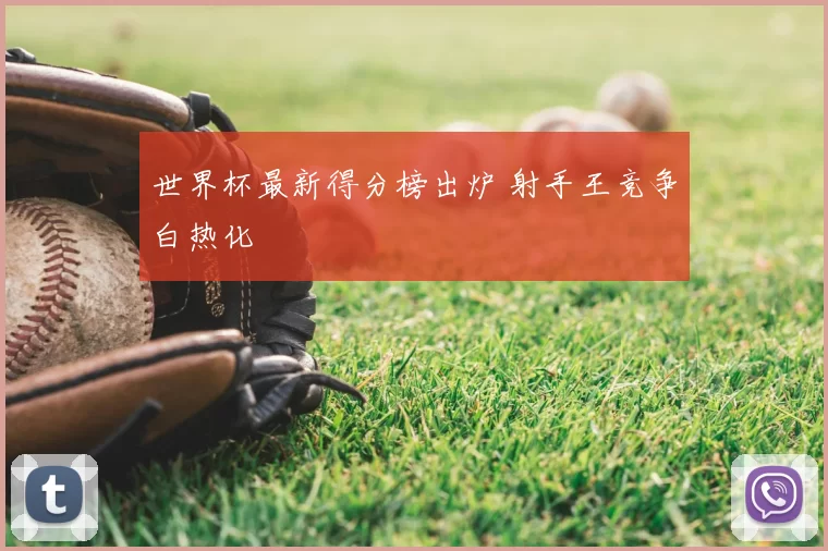 世界杯最新得分榜出炉 射手王竞争白热化