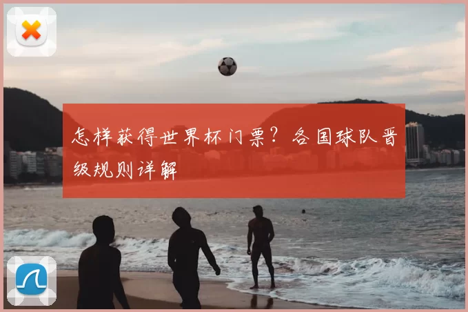 怎样获得世界杯门票？各国球队晋级规则详解