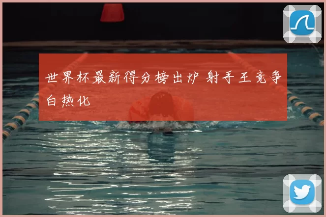 世界杯最新得分榜出炉 射手王竞争白热化