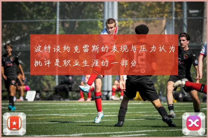 波特谈约克雷斯的表现与压力认为批评是职业生涯的一部分