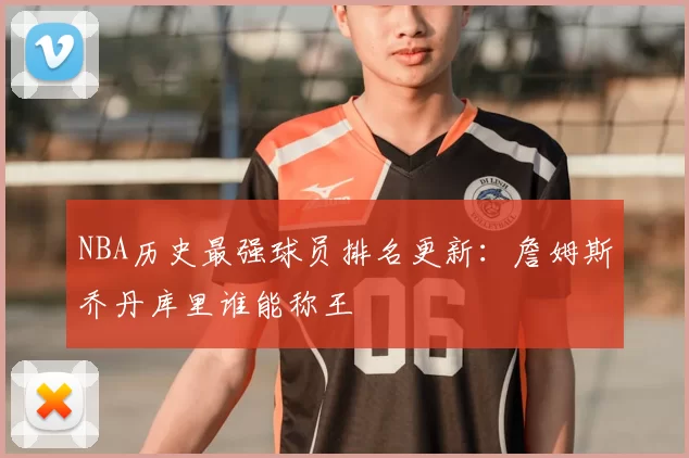 NBA历史最强球员排名更新：詹姆斯乔丹库里谁能称王