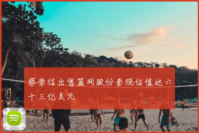 蔡崇信出售篮网股份套现估值达六十三亿美元