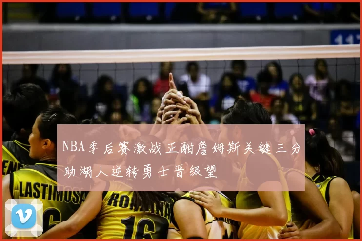 NBA季后赛激战正酣詹姆斯关键三分助湖人逆转勇士晋级望