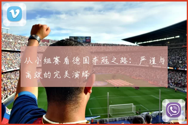 从小组赛看德国夺冠之路：严谨与高效的完美演绎