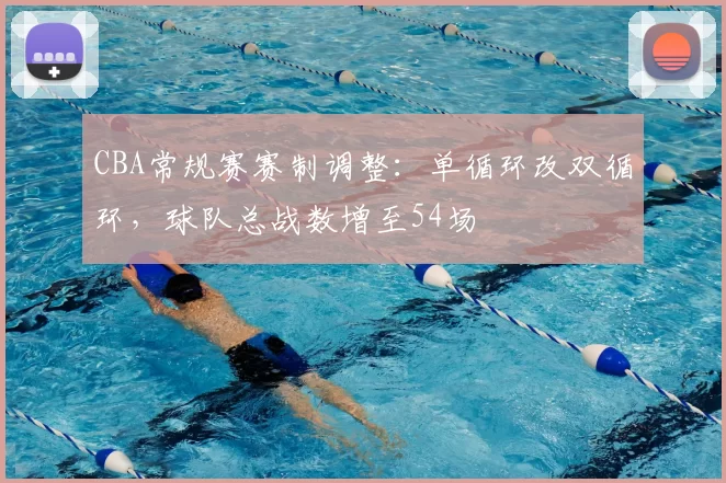 CBA常规赛赛制调整：单循环改双循环，球队总战数增至54场