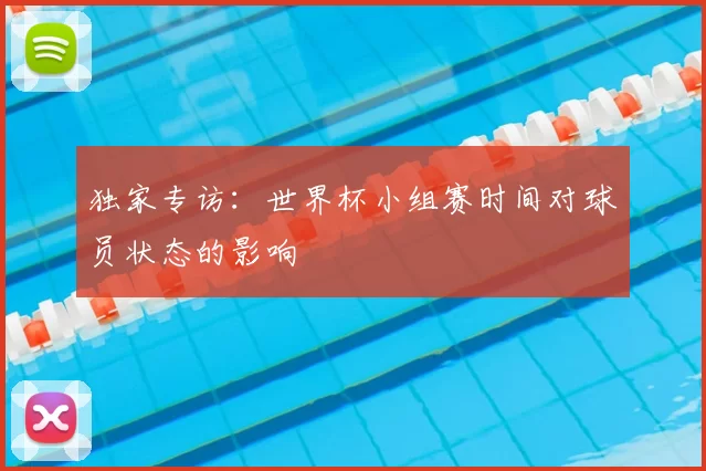 独家专访：世界杯小组赛时间对球员状态的影响