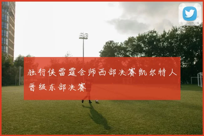 独行侠雷霆会师西部决赛凯尔特人晋级东部决赛