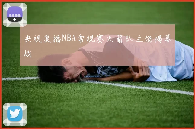 央视复播NBA常规赛火箭队主场揭幕战