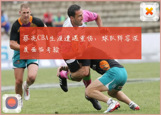蔡亮CBA生涯遭遇重伤，球队阵容深度面临考验