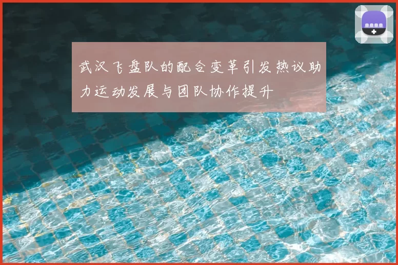 武汉飞盘队的配合变革引发热议助力运动发展与团队协作提升