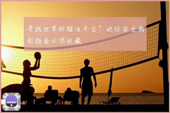 寻找世界杯赌注平台？这份安全购彩指南必须收藏