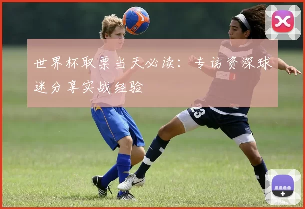 世界杯取票当天必读：专访资深球迷分享实战经验