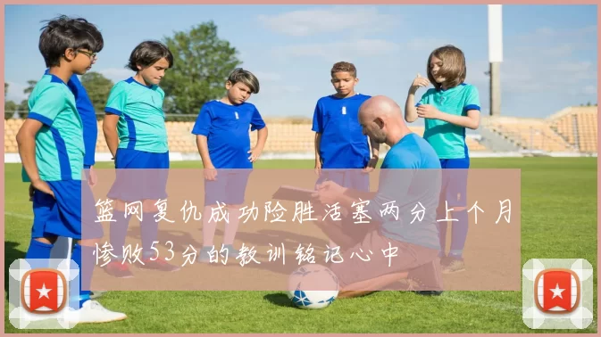 篮网复仇成功险胜活塞两分上个月惨败53分的教训铭记心中