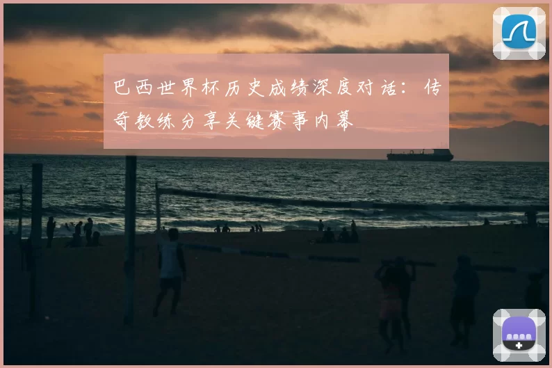 巴西世界杯历史成绩深度对话：传奇教练分享关键赛事内幕