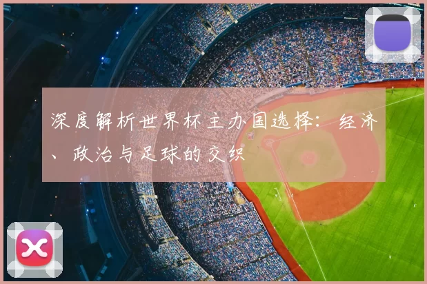深度解析世界杯主办国选择:经济、政治与足球的交织