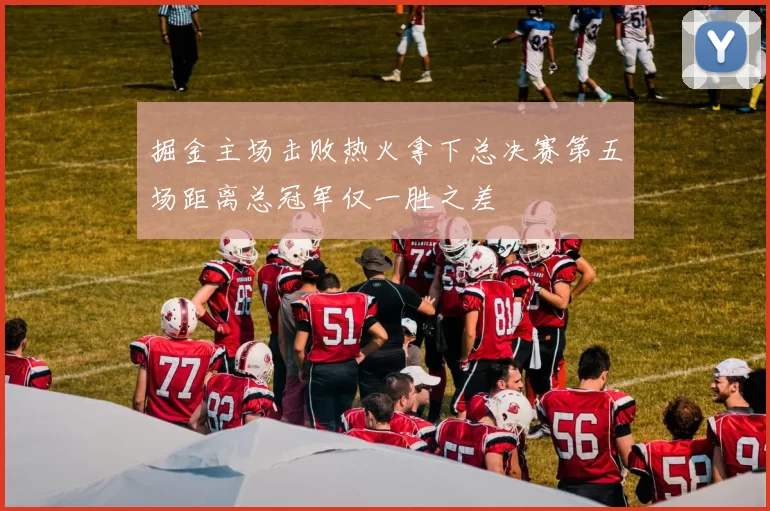 掘金主场击败热火拿下总决赛第五场距离总冠军仅一胜之差