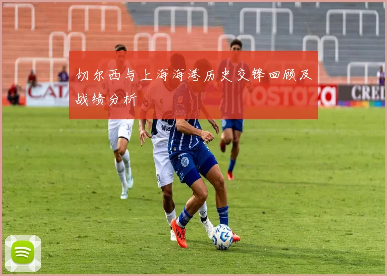 切尔西与上海海港历史交锋回顾及战绩分析