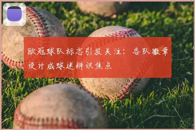 欧冠球队标志引发关注：各队徽章设计成球迷辨识焦点