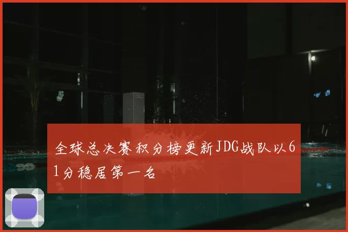 全球总决赛积分榜更新JDG战队以61分稳居第一名