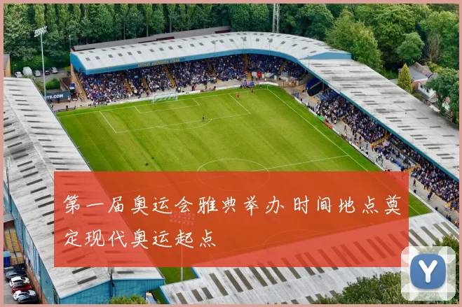 第一届奥运会雅典举办 时间地点奠定现代奥运起点