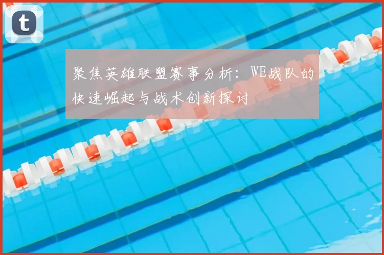 聚焦英雄联盟赛事分析：WE战队的快速崛起与战术创新探讨