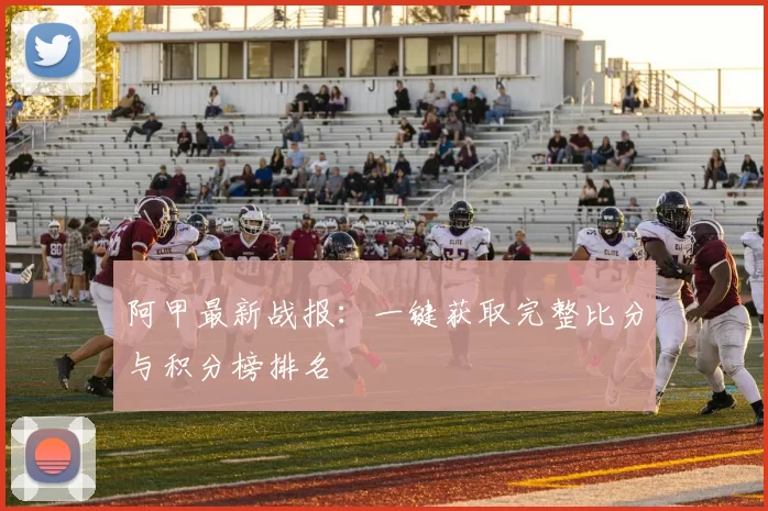 阿甲最新战报:一键获取完整比分与积分榜排名