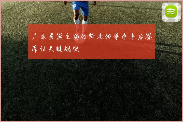 广东男篮主场对阵北控争夺季后赛席位关键战役