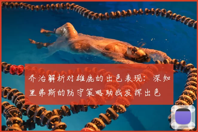 乔治解析对雄鹿的出色表现：深知里弗斯的防守策略助我发挥出色