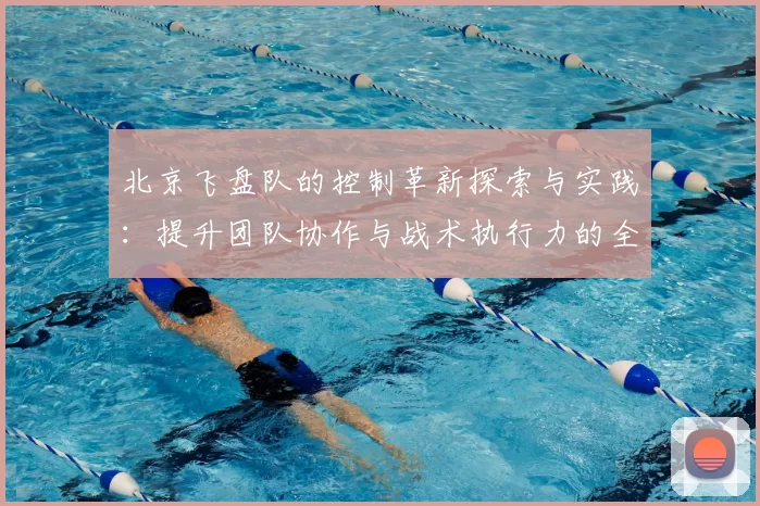 北京飞盘队的控制革新探索与实践：提升团队协作与战术执行力的全新路径