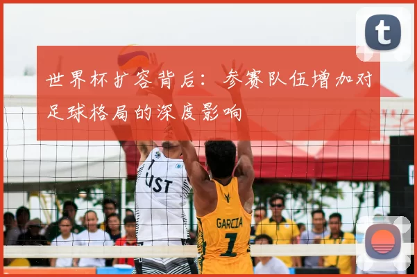 世界杯扩容背后:参赛队伍增加对足球格局的深度影响