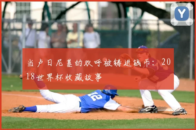 当卢日尼基的欢呼被铸进钱币:2018世界杯收藏故事