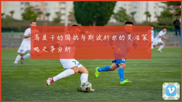 乌度卡的固执与斯波科尔的灵活策略之争分析