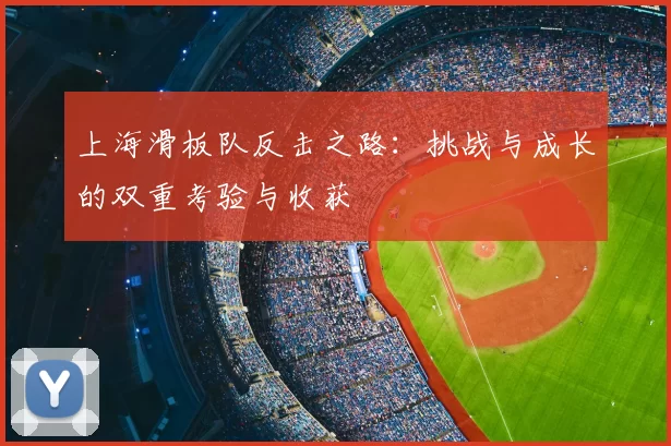 上海滑板队反击之路:挑战与成长的双重考验与收获