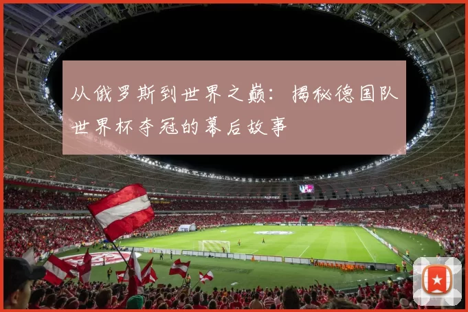 从俄罗斯到世界之巅:揭秘德国队世界杯夺冠的幕后故事