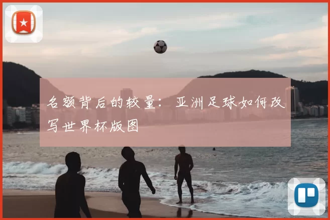 名额背后的较量：亚洲足球如何改写世界杯版图