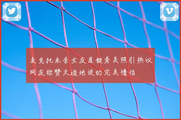 麦克托米奈女友度假秀美照引热议网友称赞天造地设的完美情侣