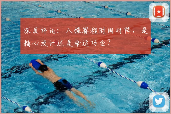 深度评论:八强赛程时间对阵,是精心设计还是命运巧合?