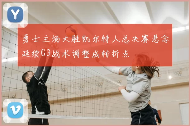 勇士主场大胜凯尔特人总决赛悬念延续G3战术调整成转折点