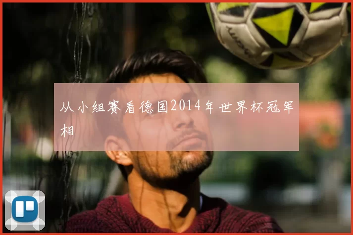 从小组赛看德国2014年世界杯冠军相