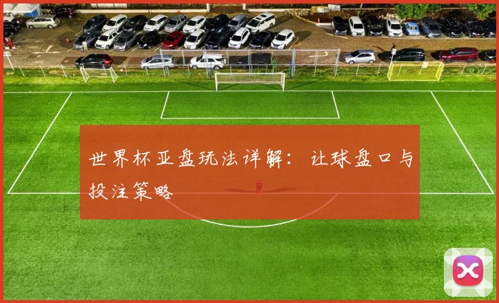 世界杯亚盘玩法详解:让球盘口与投注策略